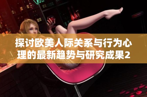 探讨欧美人际关系与行为心理的最新趋势与研究成果2024年