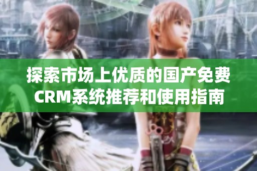 探索市场上优质的国产免费CRM系统推荐和使用指南