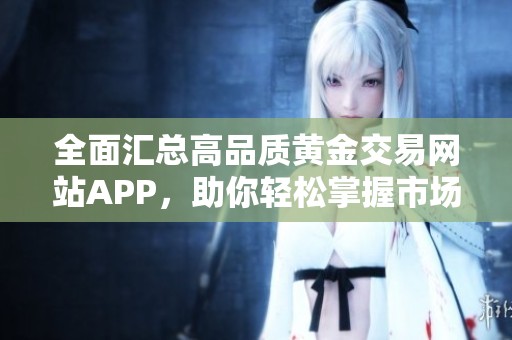 全面汇总高品质黄金交易网站APP，助你轻松掌握市场动态