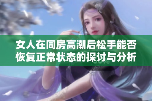 女人在同房高潮后松手能否恢复正常状态的探讨与分析