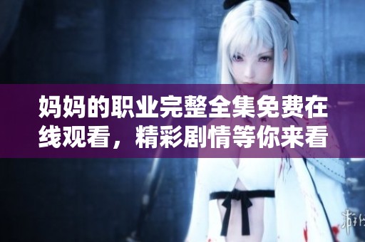 妈妈的职业完整全集免费在线观看，精彩剧情等你来看！