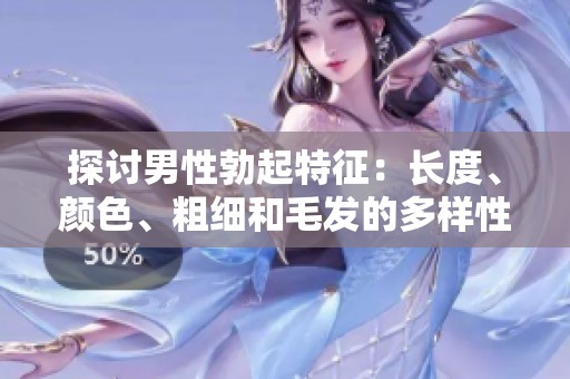 探讨男性勃起特征：长度、颜色、粗细和毛发的多样性与影响
