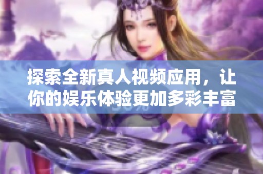 探索全新真人视频应用，让你的娱乐体验更加多彩丰富