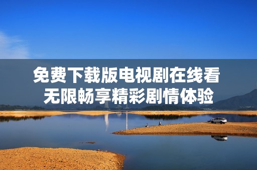 免费下载版电视剧在线看 无限畅享精彩剧情体验