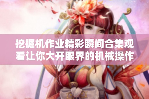 挖掘机作业精彩瞬间合集观看让你大开眼界的机械操作视频