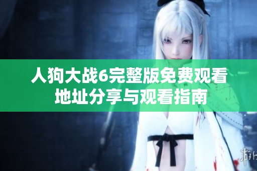 人狗大战6完整版免费观看 地址分享与观看指南