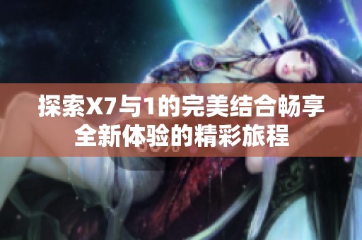 探索X7与1的完美结合畅享全新体验的精彩旅程