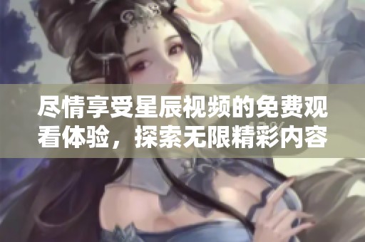 尽情享受星辰视频的免费观看体验，探索无限精彩内容