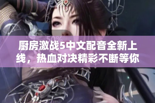 厨房激战5中文配音全新上线，热血对决精彩不断等你来体验