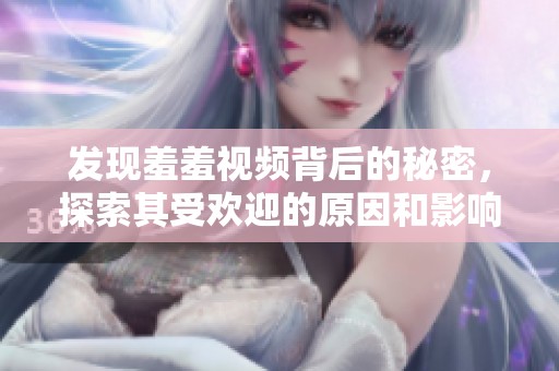 发现羞羞视频背后的秘密，探索其受欢迎的原因和影响