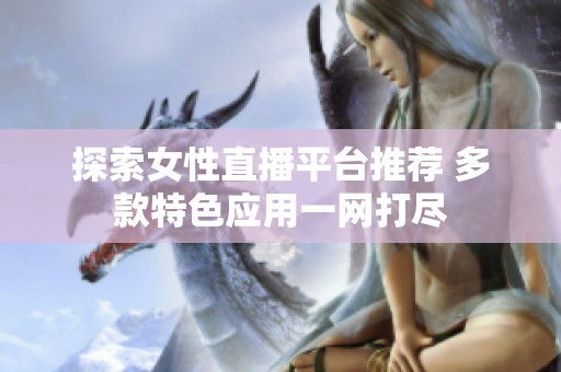 探索女性直播平台推荐 多款特色应用一网打尽