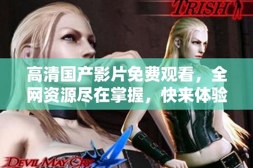高清国产影片免费观看，全网资源尽在掌握，快来体验吧！