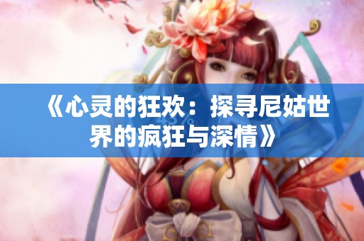 《心灵的狂欢：探寻尼姑世界的疯狂与深情》