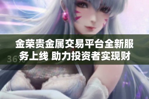 金荣贵金属交易平台全新服务上线 助力投资者实现财富增值