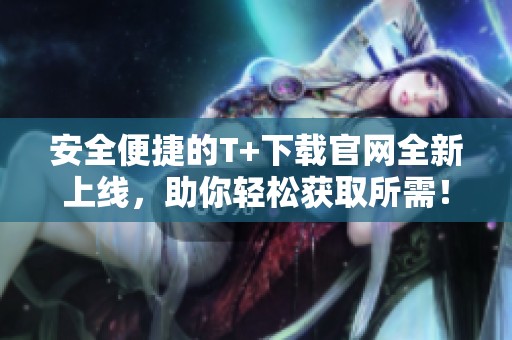 安全便捷的T+下载官网全新上线，助你轻松获取所需！