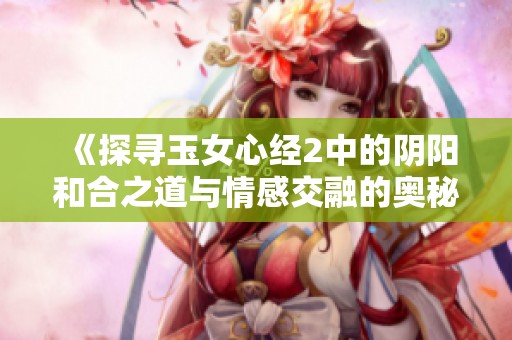 《探寻玉女心经2中的阴阳和合之道与情感交融的奥秘》