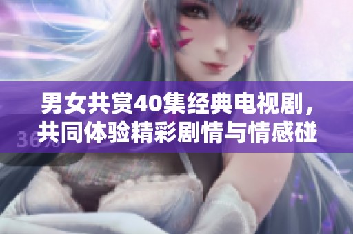 男女共赏40集经典电视剧，共同体验精彩剧情与情感碰撞