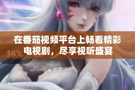在番茄视频平台上畅看精彩电视剧，尽享视听盛宴