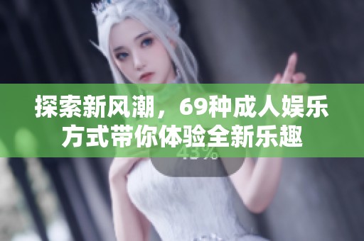 探索新风潮，69种成人娱乐方式带你体验全新乐趣