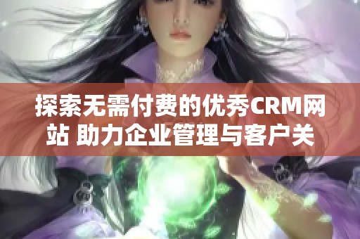 探索无需付费的优秀CRM网站 助力企业管理与客户关系提升