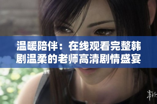温暖陪伴：在线观看完整韩剧温柔的老师高清剧情盛宴