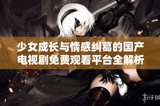 少女成长与情感纠葛的国产电视剧免费观看平台全解析