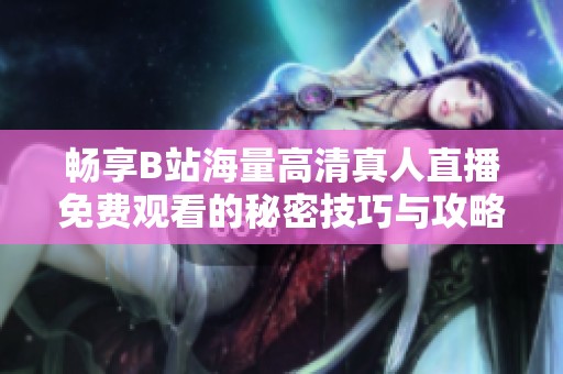 畅享B站海量高清真人直播免费观看的秘密技巧与攻略