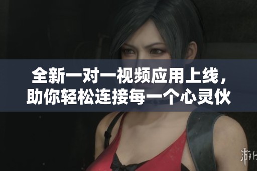 全新一对一视频应用上线，助你轻松连接每一个心灵伙伴