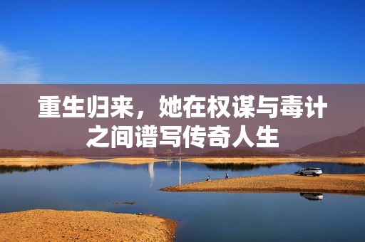 重生归来，她在权谋与毒计之间谱写传奇人生
