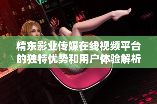 精东影业传媒在线视频平台的独特优势和用户体验解析