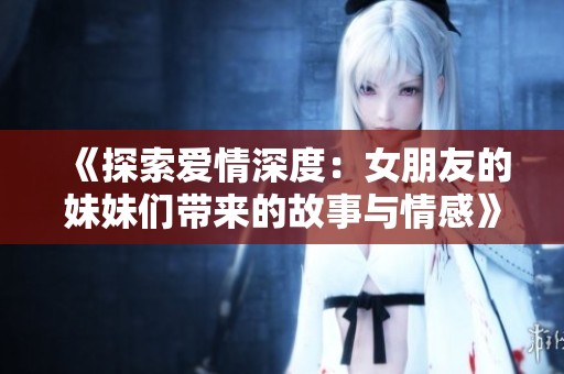 《探索爱情深度：女朋友的妹妹们带来的故事与情感》