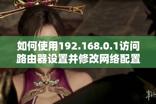 如何使用192.168.0.1访问路由器设置并修改网络配置