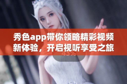 秀色app带你领略精彩视频新体验，开启视听享受之旅