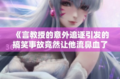 《言教授的意外追逐引发的搞笑事故竟然让他流鼻血了》