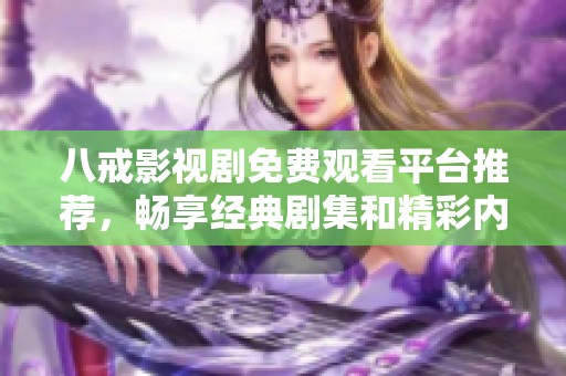八戒影视剧免费观看平台推荐，畅享经典剧集和精彩内容