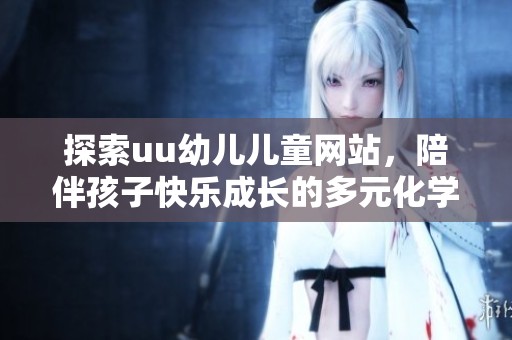 探索uu幼儿儿童网站，陪伴孩子快乐成长的多元化学习平台