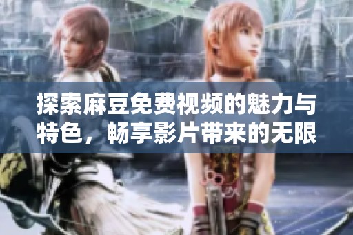 探索麻豆免费视频的魅力与特色，畅享影片带来的无限乐趣和体验