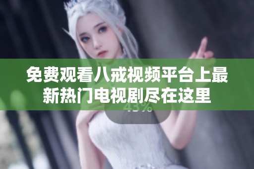 免费观看八戒视频平台上最新热门电视剧尽在这里