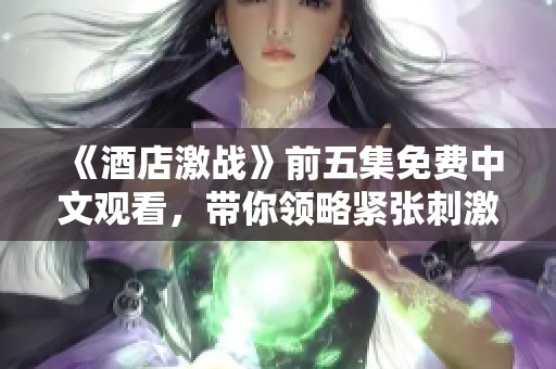 《酒店激战》前五集免费中文观看，带你领略紧张刺激的剧情！