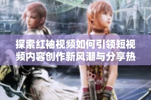 探索红袖视频如何引领短视频内容创作新风潮与分享热潮