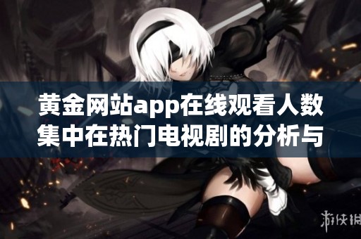 黄金网站app在线观看人数集中在热门电视剧的分析与探讨