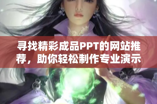 寻找精彩成品PPT的网站推荐，助你轻松制作专业演示文稿