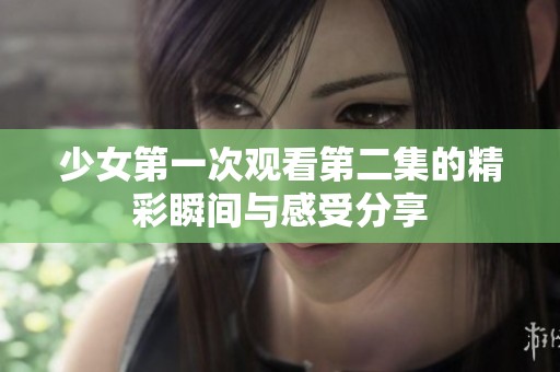 少女第一次观看第二集的精彩瞬间与感受分享