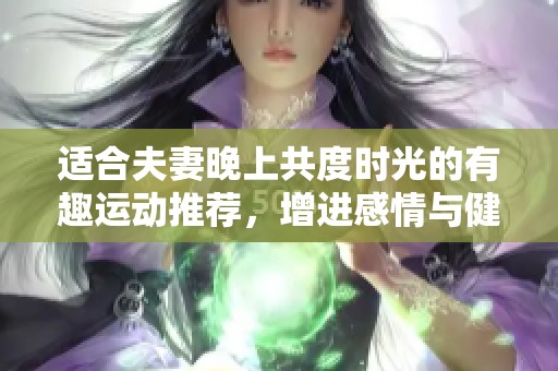 适合夫妻晚上共度时光的有趣运动推荐，增进感情与健康
