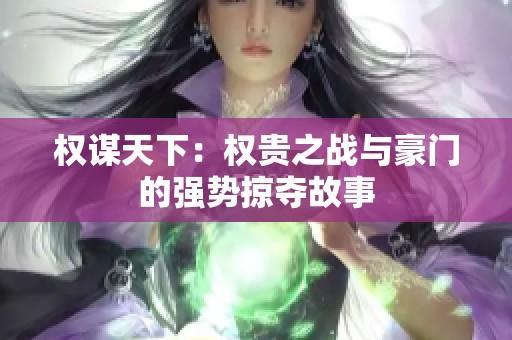 权谋天下：权贵之战与豪门的强势掠夺故事