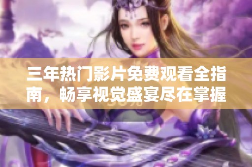 三年热门影片免费观看全指南，畅享视觉盛宴尽在掌握中