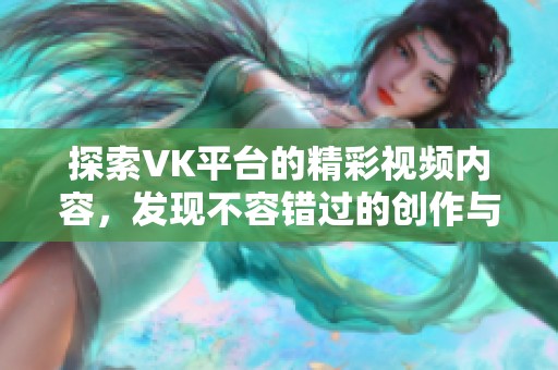 探索VK平台的精彩视频内容，发现不容错过的创作与分享乐趣