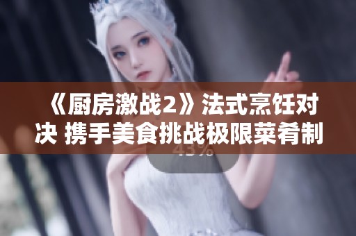 《厨房激战2》法式烹饪对决 携手美食挑战极限菜肴制作