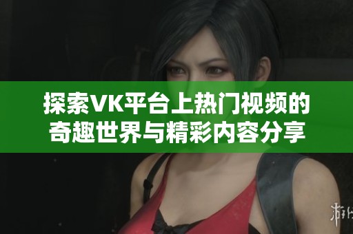 探索VK平台上热门视频的奇趣世界与精彩内容分享