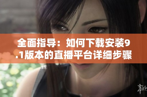 全面指导：如何下载安装9.1版本的直播平台详细步骤解析
